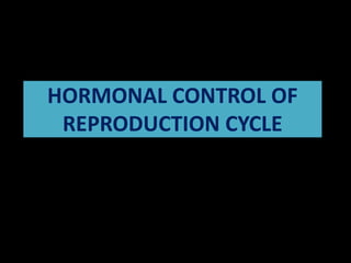 HORMONAL CONTROL OF
REPRODUCTION CYCLE
 
