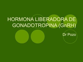 HORMONA LIBERADORA DE
 GONADOTROPINA (GnRH)
                Dr Pozo
 