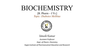 BIOCHEMISTRY
[B. Pharm – I Yr.]
Topic: Diabetes Mellitus
Umesh Kumar
Assistant Professor
Dept. of Pharm. Chemistry
Hygia Institute of Pharmaceutical Education and Research
 
