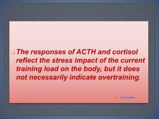The responses of ACTH and cortisol
reflect the stress impact of the current
training load on the body, but it does
not necessarily indicate overtraining.

 