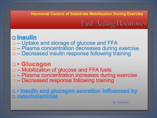  – Uptake and storage of glucose and FFA
 – Plasma concentration decreases during exercise
 – Decreased insulin response following training
 – Mobilization of glucose and FFA fuels
 – Plasma concentration increases during exercise
 – Decreased response following training
Hormonal Control of Substrate Mobilization During Exercise
 