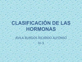 CLASIFICACIÓN DE LAS
     HORMONAS
 AVILA BURGOS RICARDO ALFONSO
              lV-3
 