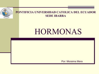 HORMONAS Por: Moraima Mera PONTIFICIA UNIVERSIDAD CATOLICA DEL ECUADOR SEDE IBARRA 