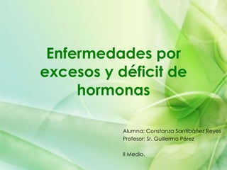 Enfermedades por excesos y déficit de hormonas Alumna: Constanza Santibáñez Reyes Profesor: Sr. Guillermo Pérez II Medio. 