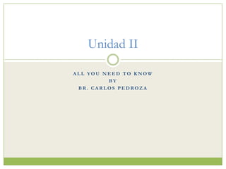 Unidad II

ALL YOU NEED TO KNOW
         BY
 BR. CARLOS PEDROZA
 