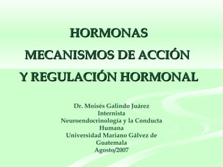 HORMONAS  MECANISMOS DE ACCIÓN  Y REGULACIÓN HORMONAL  Dr. Moisés Galindo Juárez Internista Neuroendocrinología y la Conducta Humana Universidad Mariano Gálvez de Guatemala Agosto/2007 
