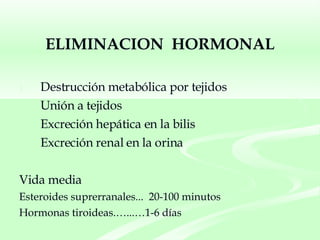 ELIMINACION  HORMONAL Destrucción metabólica por tejidos Unión a tejidos Excreción hepática en la bilis Excreción renal en la orina Vida media  Esteroides suprerranales...  20-100 minutos Hormonas tiroideas.…...…1-6 días 