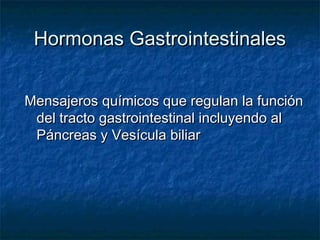 Hormonas Gastrointestinales


Mensajeros químicos que regulan la función
 del tracto gastrointestinal incluyendo al
 Páncreas y Vesícula biliar
 