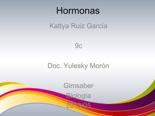 Hormonas
Kattya Ruiz García
9c
Doc. Yulesky Morón
Gimsaber
Biología
2013/05
 