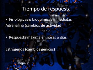 Tiempo de respuesta
• Fisiológicas o bioquímicas inmediatas
Adrenalina (cambios de actividad)
• Respuesta máxima en horas o días
Estrógenos (cambios génicos)

 