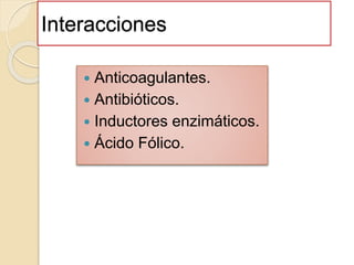 Interacciones
 Anticoagulantes.
 Antibióticos.
 Inductores enzimáticos.
 Ácido Fólico.
 