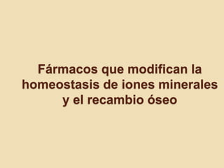 Fármacos que modifican la
homeostasis de iones minerales
y el recambio óseo
 