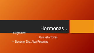 Hormonas .
Integrantes:
• Guissella Torres
• Docente; Dra. Alba Pesantes
 