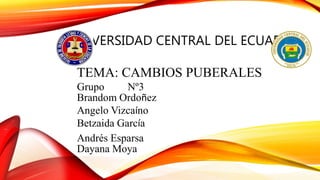 UNIVERSIDAD CENTRAL DEL ECUADOR
TEMA: CAMBIOS PUBERALES
Grupo Nº3
Brandom Ordoñez
Angelo Vizcaíno
Betzaida García
Andrés Esparsa
Dayana Moya
 