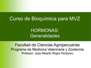 Curso de Bioquímica para MVZ
HORMONAS:
Generalidades
Facultad de Ciencias Agropecuarias
Programa de Medicina Veterinaria y Zootecnia
Profesor: Jose Alberth Rojas Perdomo
 