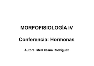 MORFOFISIOLOGÍA IV
Conferencia: Hormonas
Autora: McC Ileana Rodríguez
 