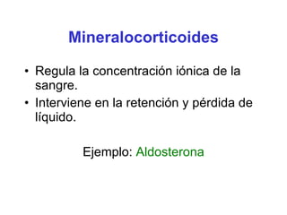 Mineralocorticoides Regula la concentración iónica de la sangre. Interviene en la retención y pérdida de líquido. Ejemplo:  Aldosterona 