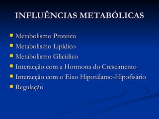 INFLUÊNCIAS METABÓLICAS Metabolismo Proteico Metabolismo Lipídico Metabolismo Glicídico Interacção com a Hormona do Crescimento Interacção com o Eixo Hipotálamo-Hipofisário Regulação 