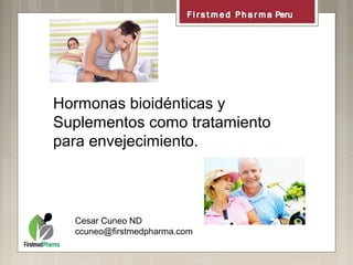 Hormonas bioidénticas y
Suplementos como tratamiento
para envejecimiento.
Cesar Cuneo ND
ccuneo@firstmedpharma.com
 