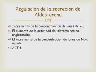 Regulacion de la secrecion de
            Aldosterona
                       
 Incremento de la concenctracion de iones de k+.
 El aumento de la actividad del sistema renina-
  angiotensina.
 El incremento de la concentracion de iones de Na+,
  impide.
 ACTH.
 