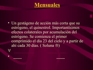 Mensuales Un gestágeno de acción más corta que su estrógeno, el quinestrol. Importantísimos efectos colaterales por acumulación del estrógeno. Se comienza el primer comprimido el día 23 del cielo y a partir de ahí cada 30 días. ( Soluna   )  __________  _________ ____     ____ 