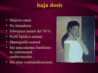 Usuarias ideales de los ACO de baja dosis Mujeres sanas No fumadoras Sobrepeso menor del 30 % Perfil lipídico normal Mamografía normal Sin antecedentes familiares de enfermedad cardiovascular Sin otras contraindicaciones   