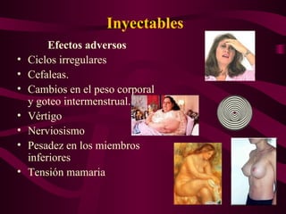 Inyectables Efectos adversos Ciclos irregulares  Cefaleas. Cambios en el peso corporal y goteo intermenstrual. Vértigo Nerviosismo Pesadez en los miembros inferiores Tensión mamaria 
