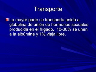 Transporte La mayor parte se transporta unida a globulina de unión de hormonas sexuales producida en el hígado.  10-30% se unen a la albúmina y 1% viaja libre. 