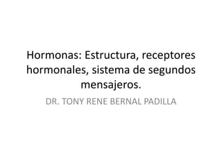 Hormonas: Estructura, receptores
hormonales, sistema de segundos
mensajeros.
DR. TONY RENE BERNAL PADILLA
 