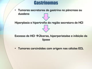 Gastrinomas
• Tumores secretores de gastrina no pâncreas ou
  duodeno

Hiperplasia e hipertrofia da região secretora de HCl



Excesso de HCl Úlceras, hiperperistalse e inibição da
                   lipase

• Tumores carcinóides com origem nas células ECL
 