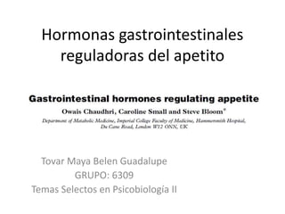 Hormonas gastrointestinales
reguladoras del apetito
Tovar Maya Belen Guadalupe
GRUPO: 6309
Temas Selectos en Psicobiología II
 