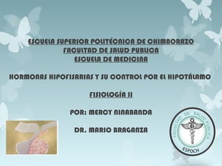 ESCUELA SUPERIOR POLITÉCNICA DE CHIMBORAZO
FACULTAD DE SALUD PUBLICA
ESCUELA DE MEDICINA
HORMONAS HIPOFISARIAS Y SU CONTROL POR EL HIPOTÁLAMO
FISIOLOGÍA II
POR: MERCY NINABANDA
DR. MARIO BRAGANZA
 
