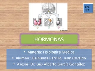 GPO:
                                          IV-3




            HORMONAS

      • Materia: Fisiológica Médica
• Alumno : Balbuena Carrillo, Juan Osvaldo
 • Asesor: Dr. Luis Alberto García González
 