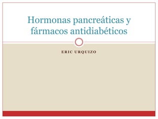 Hormonas pancreáticas y
fármacos antidiabéticos

       ERIC URQUIZO
 