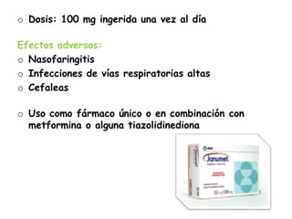 o Dosis: 100 mg ingerida una vez al día
Efectos adversos:
o Nasofaringitis
o Infecciones de vías respiratorias altas
o Cefaleas
o Uso como fármaco único o en combinación con
metformina o alguna tiazolidinediona
 