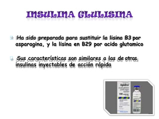 Ha sido preparada para sustituir la lisina B3 por
asparagina, y la lisina en B29 por acido glutamico
Sus características son similares a las de otras
insulinas inyectables de acción rápida
 