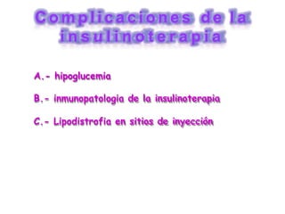 C o m p l i c a c i o n e s d e l a
i n s u l i n o t e r a p i a
A.- hipoglucemia
B.- inmunopatologia de la insulinoterapia
C.- Lipodistrofia en sitios de inyección
 