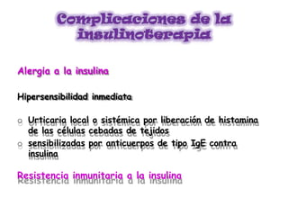 Alergia a la insulina
Hipersensibilidad inmediata
o Urticaria local o sistémica por liberación de histamina
de las células cebadas de tejidos
o sensibilizadas por anticuerpos de tipo IgE contra
insulina
Resistencia inmunitaria a la insulina
 