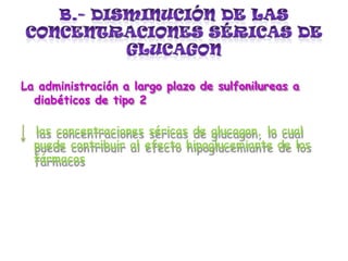 La administración a largo plazo de sulfonilureas a
diabéticos de tipo 2
las concentraciones séricas de glucagon, lo cual
puede contribuir al efecto hipoglucemiante de los
fármacos
 