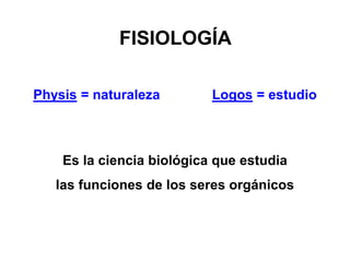 FISIOLOGÍA
Es la ciencia biológica que estudia
las funciones de los seres orgánicos
Physis = naturaleza Logos = estudio
 