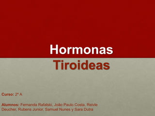 Hormonas
Tiroideas
Alumnos: Fernanda Rafalski, João Paulo Costa, Reivle
Deucher, Rubens Junior, Samuel Nunes y Sara Dutra
Curso: 2º A
 