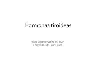 Hormonas tiroideas
Javier Eduardo González Servín
Universidad de Guanajuato
 