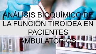 ANÁLISIS BIOQUÍMICO DE
LA FUNCIÓN TIROIDEA EN
PACIENTES
AMBULATORIOS
 