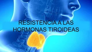 RESISTENCIA A LAS
HORMONAS TIROIDEAS
 