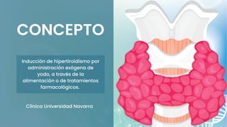 CONCEPTO
Clínica Universidad Navarra
Inducción de hipertiroidismo por
administración exógena de
yodo, a través de la
alimentación o de tratamientos
farmacológicos.
 