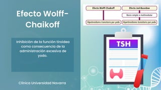 Efecto Wolff-
Chaikoff
Clínica Universidad Navarra
Inhibición de la función tiroidea
como consecuencia de la
administración excesiva de
yodo.
 