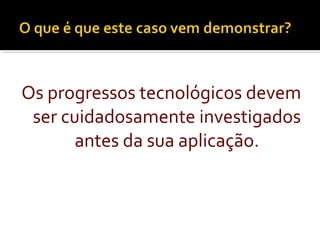 Os progressos tecnológicos devem
ser cuidadosamente investigados
antes da sua aplicação.
 