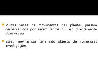  Muitas vezes os movimentos das plantas passam
despercebidos por serem lentos ou não directamente
observáveis.
 Esses movimentos têm sido objecto de numerosas
investigações…
 