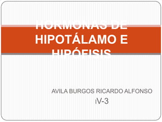AVILA BURGOS RICARDO ALFONSO
lV-3
HORMONAS DE
HIPOTÁLAMO E
HIPÓFISIS
 
