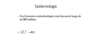 ▶ Esel trastorno endocrinológico másfrecuente luegode
laDBTmellitus.
▶ ♀/♂ →4/1
Epidemiología
 